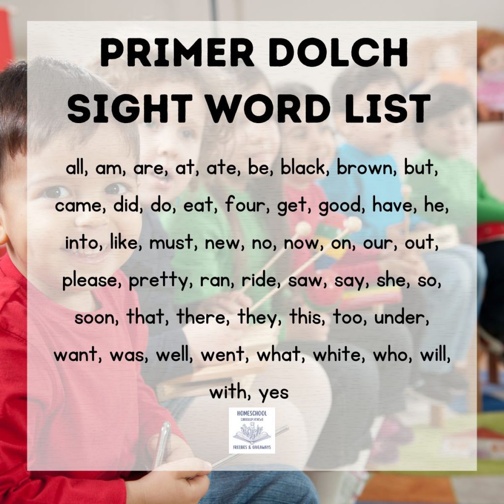 Primer Dolch Sight Word List (52 words) all, am, are, at, ate, be, black, brown, but, came, did, do, eat, four, get, good, have, he, into, like, must, new, no, now, on, our, out, please, pretty, ran, ride, saw, say, she, so, soon, that, there, they, this, too, under, want, was, well, went, what, white, who, will, with, yes