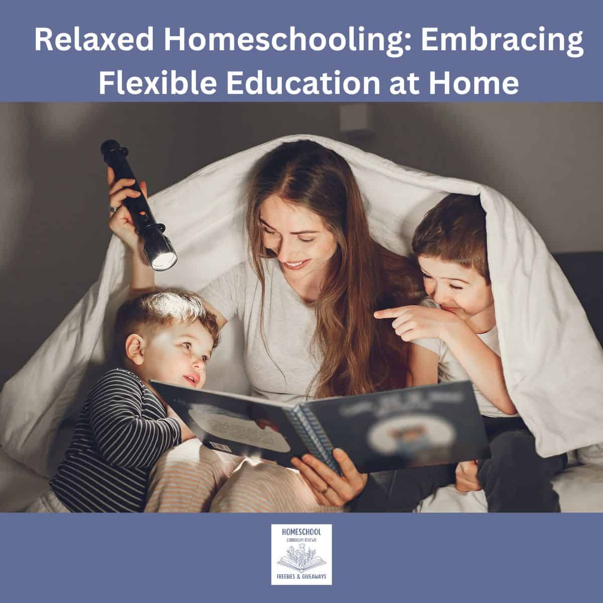 Mother with kids inside of a homemade tent reading a book with a flashlight and words "Relaxed Homeschooling Embracing Flexible Education at Home" At the top